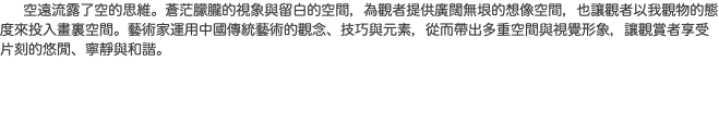  空遠流露了空的思維。蒼茫朦朧的視象與留白的空間，為觀者提供廣闊無垠的想像空間，也讓觀者以我觀物的態度來投入畫裏空間。藝術家運用中國傳統藝術的觀念、技巧與元素，從而帶出多重空間與視覺形象，讓觀賞者享受片刻的悠閒、寧靜與和諧。